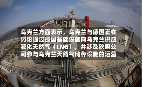 乌克兰方面表示	，乌克兰与德国正在讨论通过德国基础设施向乌克兰供应液化天然气（LNG），并涉及欧盟公司参与乌克兰天然气储存设施的运营-第2张图片