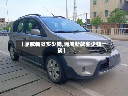 【骊威新款多少钱,骊威新款多少钱一辆】