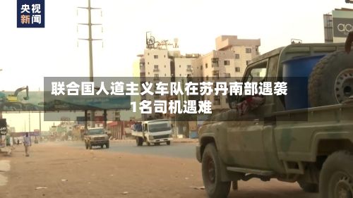 联合国人道主义车队在苏丹南部遇袭 1名司机遇难-第2张图片