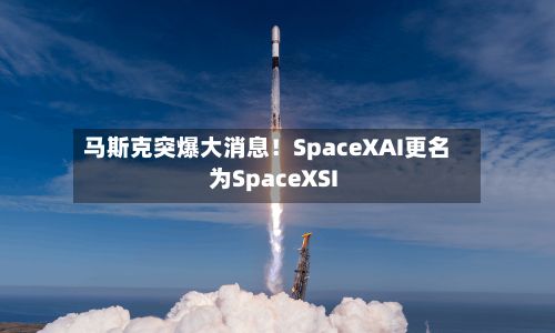 马斯克突爆大消息！SpaceXAI更名为SpaceXSI-第2张图片