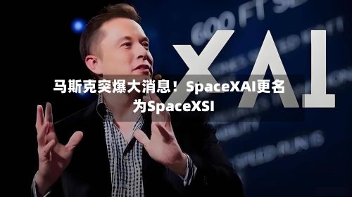 马斯克突爆大消息！SpaceXAI更名为SpaceXSI