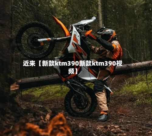 近来【新款ktm390新款ktm390视频】-第2张图片
