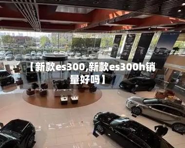 【新款es300,新款es300h销量好吗】-第2张图片