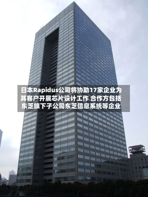 日本Rapidus公司将协助17家企业为其客户开展芯片设计工作 合作方包括东芝旗下子公司东芝信息系统等企业-第2张图片
