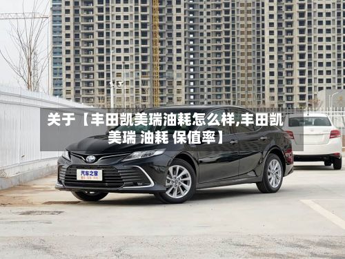 关于【丰田凯美瑞油耗怎么样,丰田凯美瑞 油耗 保值率】