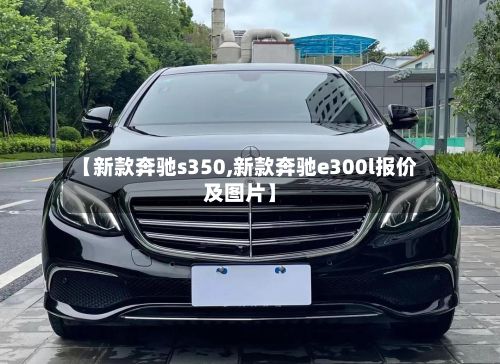 【新款奔驰s350,新款奔驰e300l报价及图片】