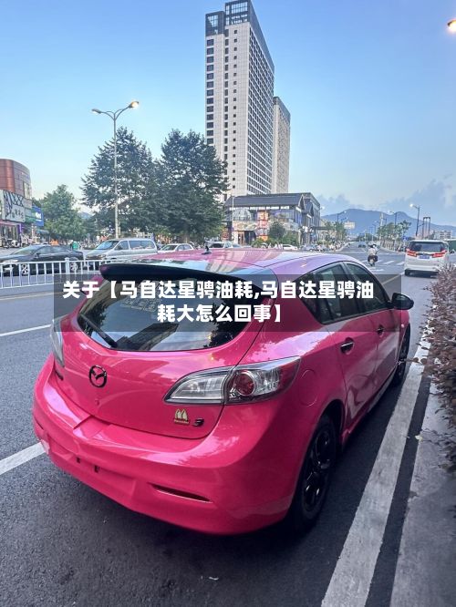 关于【马自达星骋油耗,马自达星骋油耗大怎么回事】