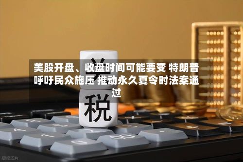 美股开盘、收盘时间可能要变 特朗普呼吁民众施压 推动永久夏令时法案通过-第2张图片