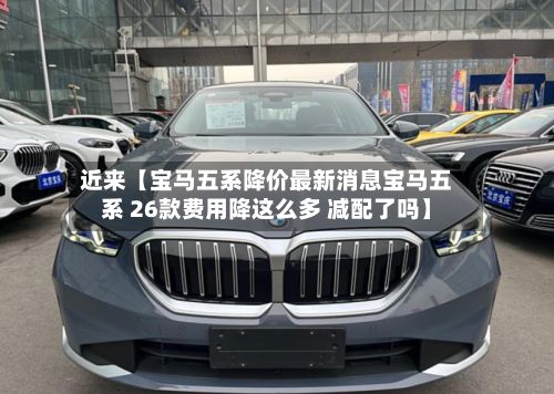 近来【宝马五系降价最新消息宝马五系 26款费用降这么多 减配了吗】