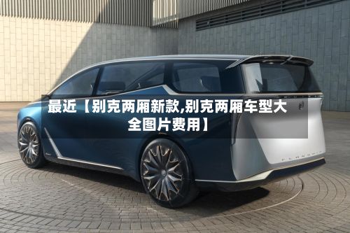 最近【别克两厢新款,别克两厢车型大全图片费用】-第2张图片