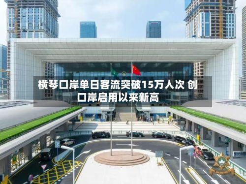 横琴口岸单日客流突破15万人次 创口岸启用以来新高