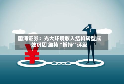 国海证券：光大环境收入结构转型成效巩固 维持“增持”评级-第2张图片