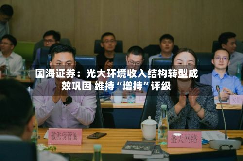 国海证券：光大环境收入结构转型成效巩固 维持“增持”评级-第3张图片
