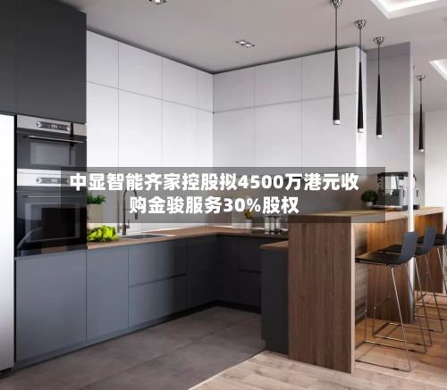 中显智能齐家控股拟4500万港元收购金骏服务30%股权