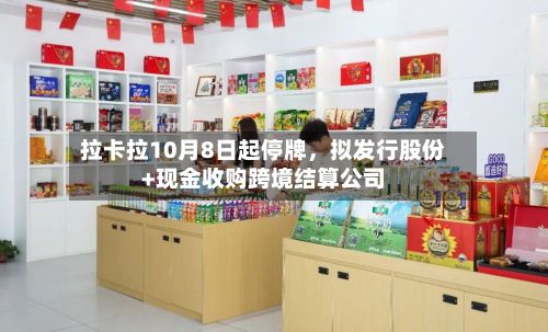 拉卡拉10月8日起停牌	，拟发行股份+现金收购跨境结算公司-第2张图片