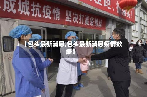 【包头最新消息,包头最新消息疫情数据】