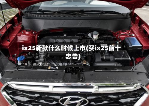 ix25新款什么时候上市(买ix25前十忠告)