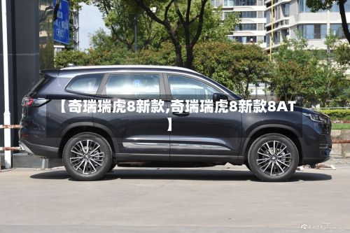 【奇瑞瑞虎8新款,奇瑞瑞虎8新款8AT】-第2张图片