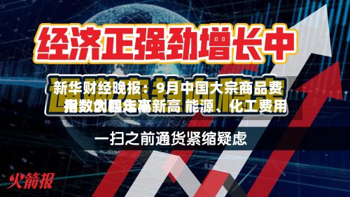 新华财经晚报：9月中国大宗商品费用指数创四年半新高 能源、化工费用指数大幅走高-第2张图片