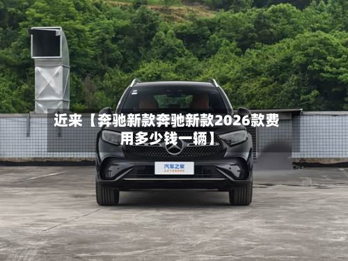 近来【奔驰新款奔驰新款2026款费用多少钱一辆】
