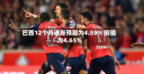巴西12个月通胀预期为4.59% 前值为4.65%-第2张图片