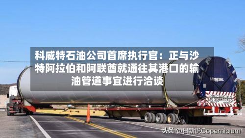 科威特石油公司首席执行官：正与沙特阿拉伯和阿联酋就通往其港口的输油管道事宜进行洽谈-第2张图片