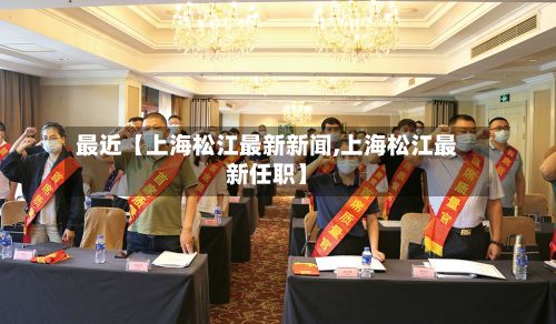 最近【上海松江最新新闻,上海松江最新任职】