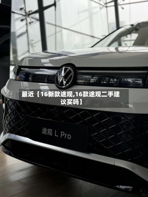 最近【16新款途观,16款途观二手建议买吗】-第3张图片