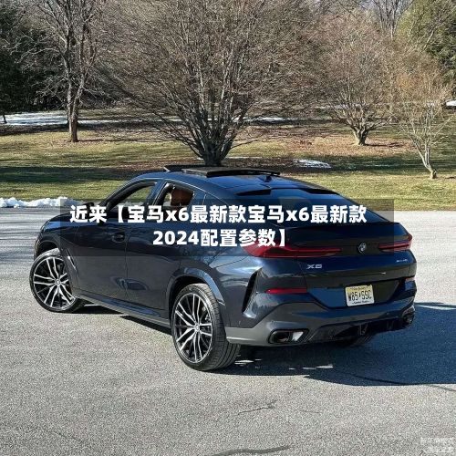 近来【宝马x6最新款宝马x6最新款2024配置参数】-第3张图片