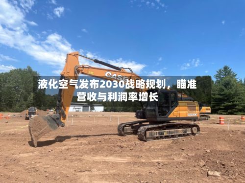 液化空气发布2030战略规划，瞄准营收与利润率增长