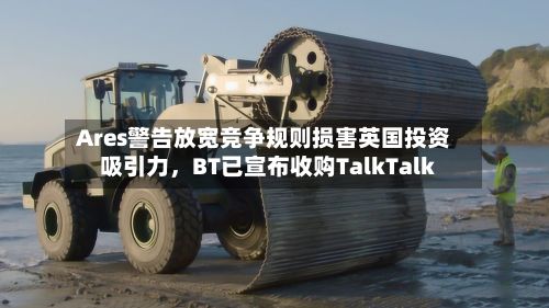 Ares警告放宽竞争规则损害英国投资吸引力，BT已宣布收购TalkTalk-第2张图片