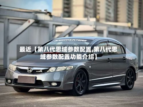 最近【第八代思域参数配置,第八代思域参数配置功能介绍】