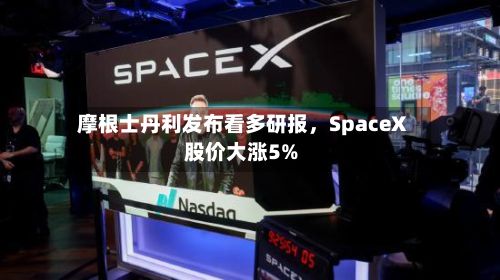 摩根士丹利发布看多研报，SpaceX股价大涨5%-第2张图片