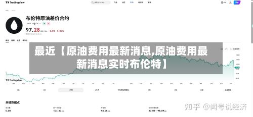 最近【原油费用最新消息,原油费用最新消息实时布伦特】