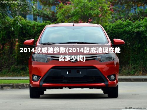 2014款威驰参数(2014款威驰现在能卖多少钱)