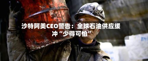 沙特阿美CEO警告：全球石油供应缓冲“少得可怕”-第2张图片