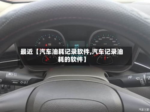 最近【汽车油耗记录软件,汽车记录油耗的软件】