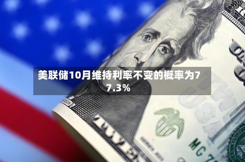 美联储10月维持利率不变的概率为77.3%-第1张图片