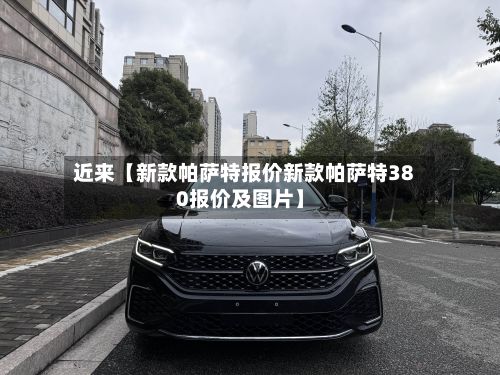 近来【新款帕萨特报价新款帕萨特380报价及图片】