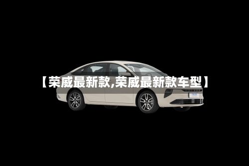 【荣威最新款,荣威最新款车型】-第2张图片