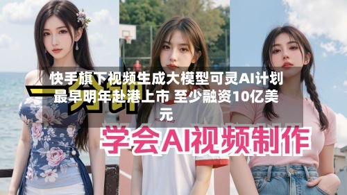 快手旗下视频生成大模型可灵AI计划最早明年赴港上市 至少融资10亿美元-第2张图片