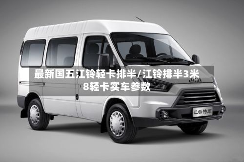 最新国五江铃轻卡排半/江铃排半3米8轻卡实车参数-第2张图片
