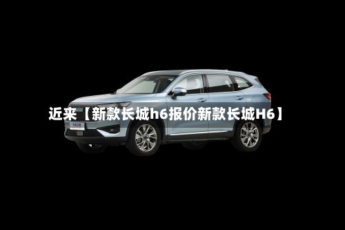 近来【新款长城h6报价新款长城H6】