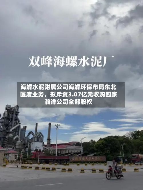 海螺水泥附属公司海螺环保布局东北医废业务，拟斥资3.07亿元收购四家瀚洋公司全部股权-第2张图片