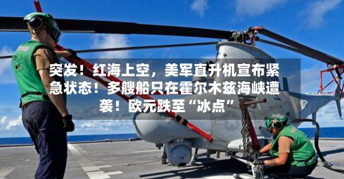 突发！红海上空，美军直升机宣布紧急状态！多艘船只在霍尔木兹海峡遭袭！欧元跌至“冰点”