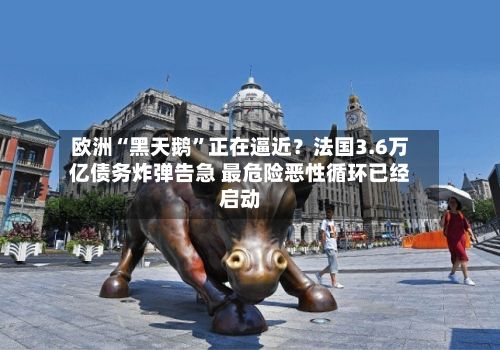 欧洲“黑天鹅”正在逼近？法国3.6万亿债务炸弹告急 最危险恶性循环已经启动-第3张图片