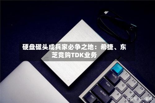 硬盘磁头成兵家必争之地：希捷、东芝竞购TDK业务-第3张图片