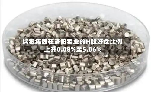 瑞银集团在洛阳钼业的H股好仓比例上升0.08%至5.06%