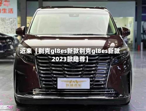 近来【别克gl8es新款别克gl8es新款2023款陆尊】