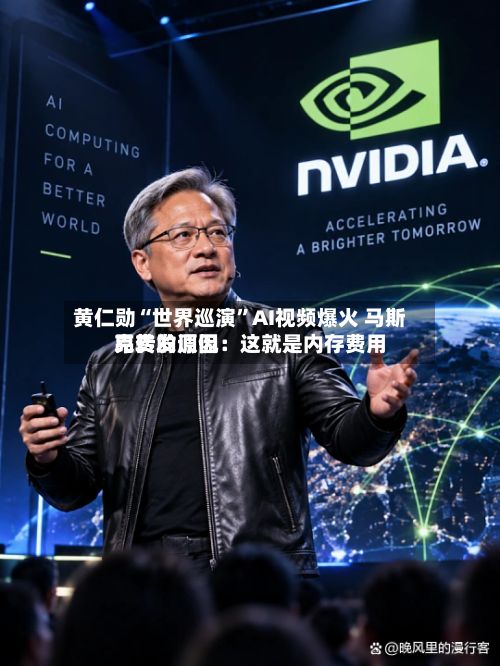 黄仁勋“世界巡演”AI视频爆火 马斯克转发调侃：这就是内存费用昂贵的原因
